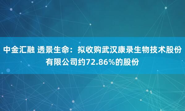中金汇融 透景生命：拟收购武汉康录生物技术股份有限公司约72.86%的股份