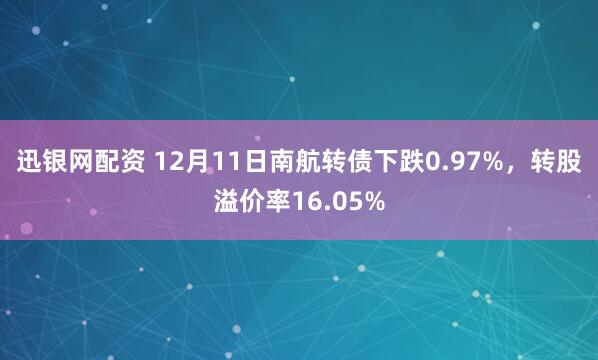 迅银网配资 12月11日南航转债下跌0.97%，转股溢价率16.05%
