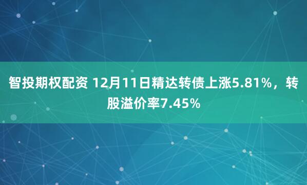 智投期权配资 12月11日精达转债上涨5.81%，转股溢价率7.45%