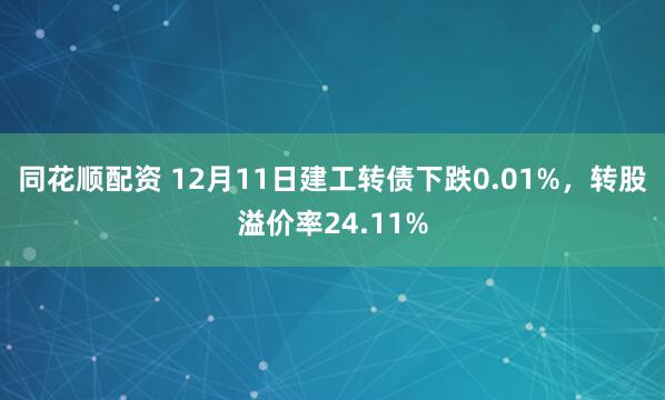 同花顺配资 12月11日建工转债下跌0.01%，转股溢价率24.11%